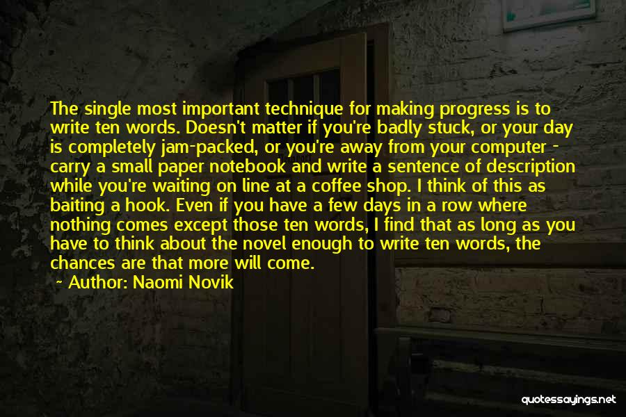 Naomi Novik Quotes: The Single Most Important Technique For Making Progress Is To Write Ten Words. Doesn't Matter If You're Badly Stuck, Or