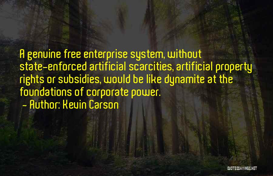 Kevin Carson Quotes: A Genuine Free Enterprise System, Without State-enforced Artificial Scarcities, Artificial Property Rights Or Subsidies, Would Be Like Dynamite At The