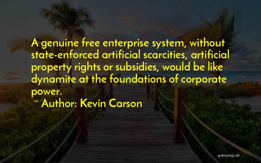 Kevin Carson Quotes: A Genuine Free Enterprise System, Without State-enforced Artificial Scarcities, Artificial Property Rights Or Subsidies, Would Be Like Dynamite At The