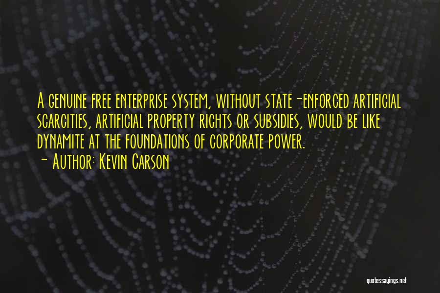 Kevin Carson Quotes: A Genuine Free Enterprise System, Without State-enforced Artificial Scarcities, Artificial Property Rights Or Subsidies, Would Be Like Dynamite At The