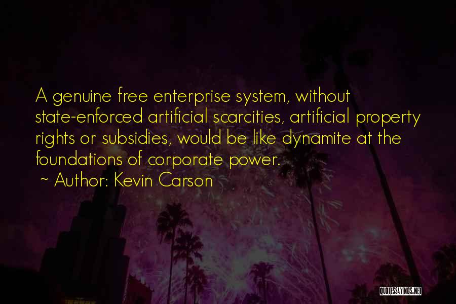 Kevin Carson Quotes: A Genuine Free Enterprise System, Without State-enforced Artificial Scarcities, Artificial Property Rights Or Subsidies, Would Be Like Dynamite At The