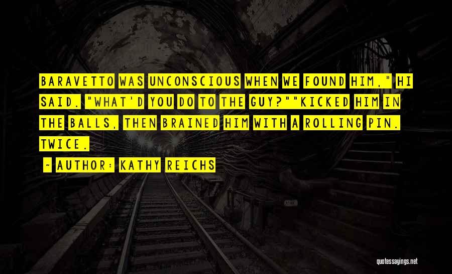Kathy Reichs Quotes: Baravetto Was Unconscious When We Found Him, Hi Said. What'd You Do To The Guy?kicked Him In The Balls, Then