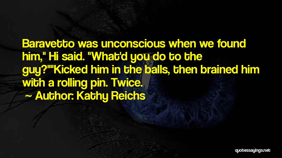 Kathy Reichs Quotes: Baravetto Was Unconscious When We Found Him, Hi Said. What'd You Do To The Guy?kicked Him In The Balls, Then