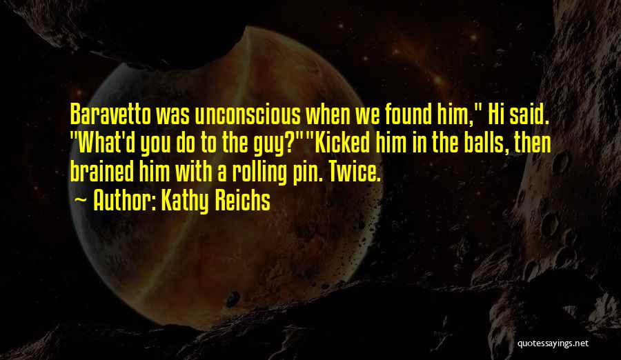 Kathy Reichs Quotes: Baravetto Was Unconscious When We Found Him, Hi Said. What'd You Do To The Guy?kicked Him In The Balls, Then