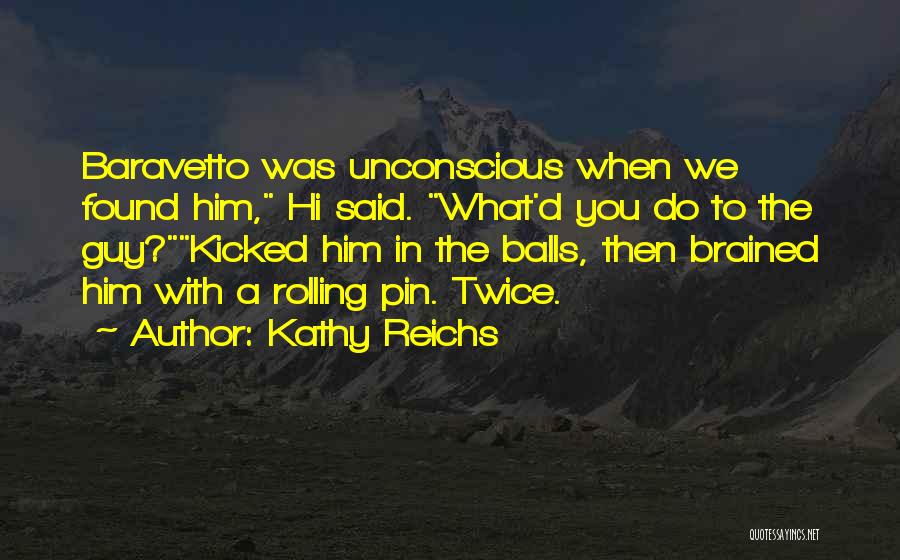 Kathy Reichs Quotes: Baravetto Was Unconscious When We Found Him, Hi Said. What'd You Do To The Guy?kicked Him In The Balls, Then
