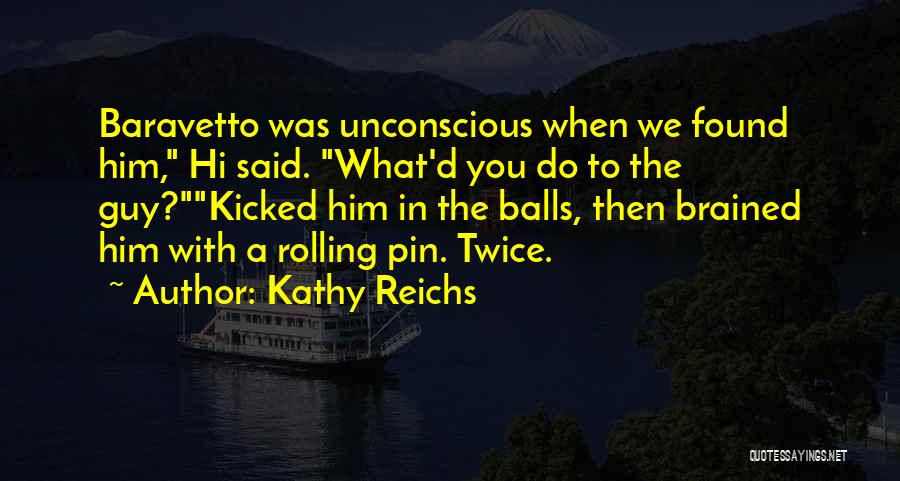 Kathy Reichs Quotes: Baravetto Was Unconscious When We Found Him, Hi Said. What'd You Do To The Guy?kicked Him In The Balls, Then