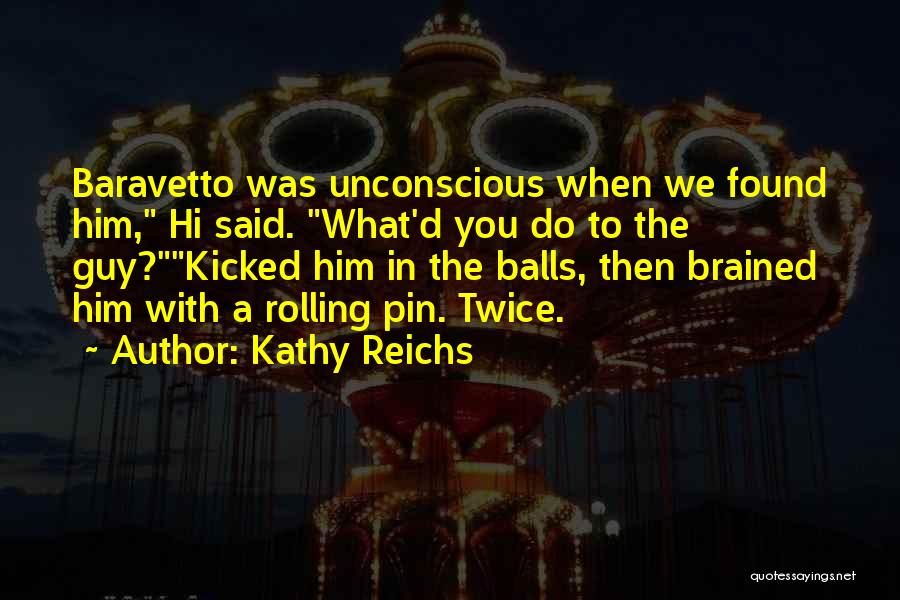 Kathy Reichs Quotes: Baravetto Was Unconscious When We Found Him, Hi Said. What'd You Do To The Guy?kicked Him In The Balls, Then