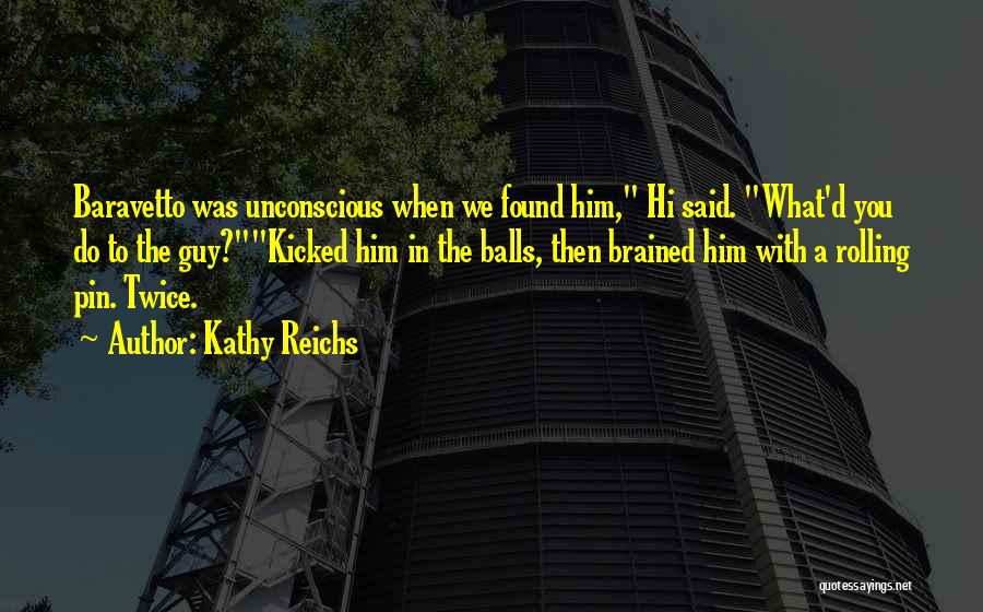 Kathy Reichs Quotes: Baravetto Was Unconscious When We Found Him, Hi Said. What'd You Do To The Guy?kicked Him In The Balls, Then