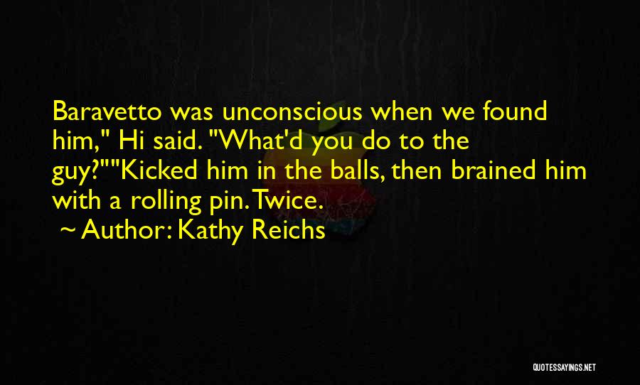 Kathy Reichs Quotes: Baravetto Was Unconscious When We Found Him, Hi Said. What'd You Do To The Guy?kicked Him In The Balls, Then