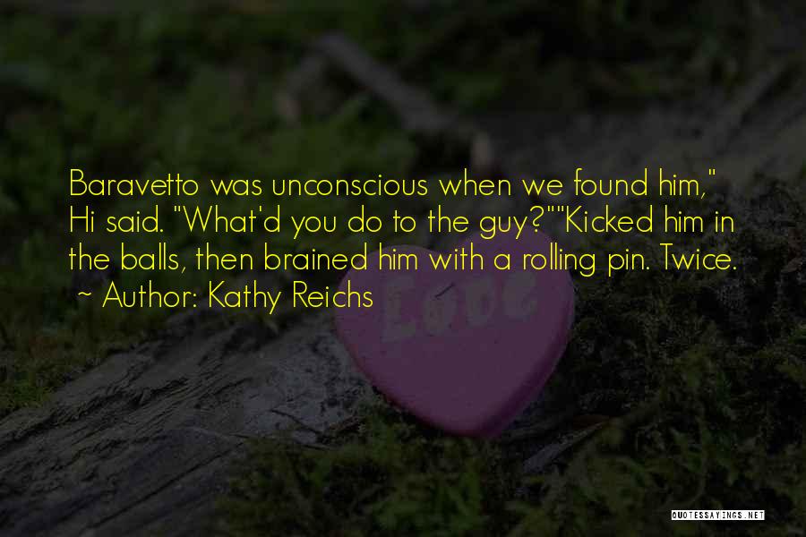 Kathy Reichs Quotes: Baravetto Was Unconscious When We Found Him, Hi Said. What'd You Do To The Guy?kicked Him In The Balls, Then
