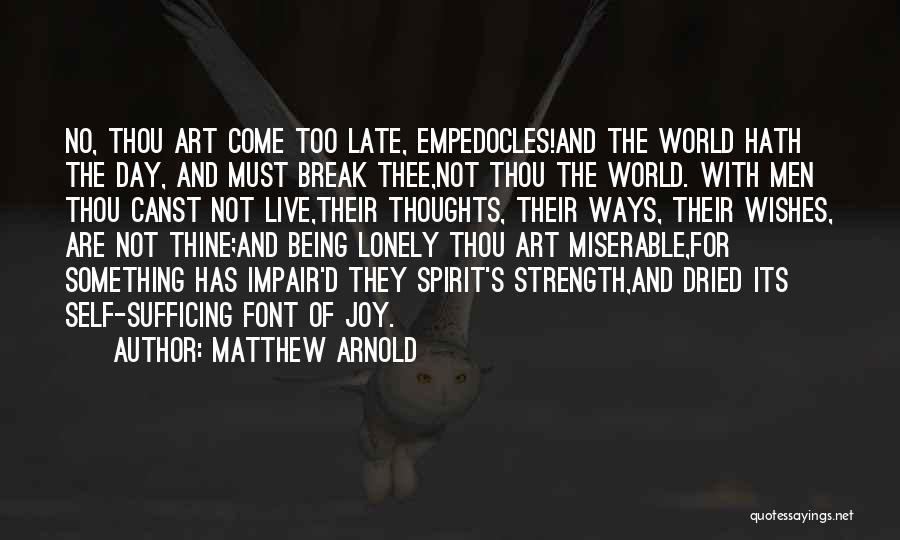 Matthew Arnold Quotes: No, Thou Art Come Too Late, Empedocles!and The World Hath The Day, And Must Break Thee,not Thou The World. With