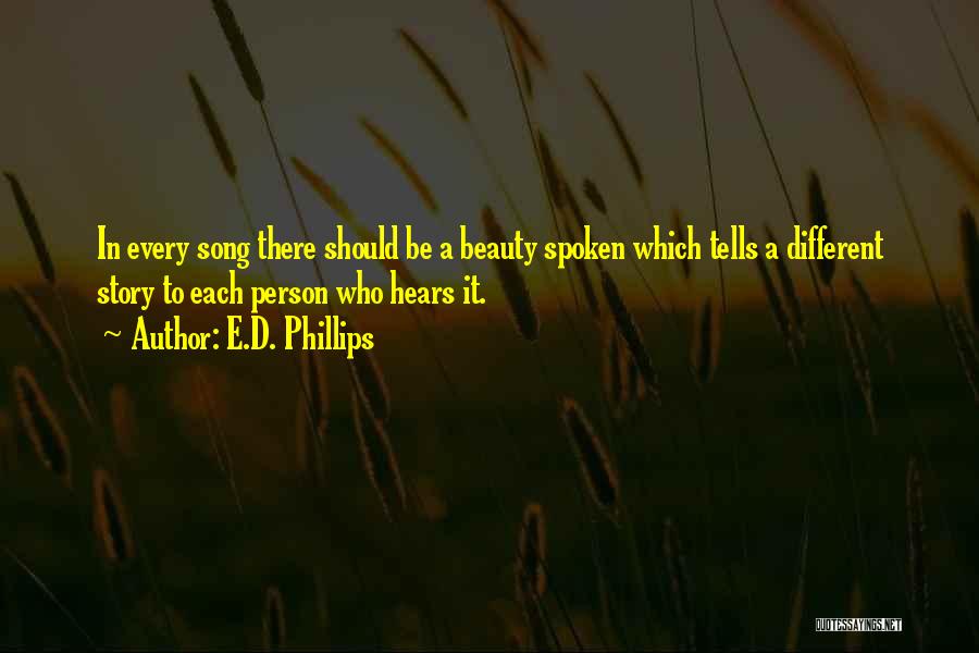 E.D. Phillips Quotes: In Every Song There Should Be A Beauty Spoken Which Tells A Different Story To Each Person Who Hears It.