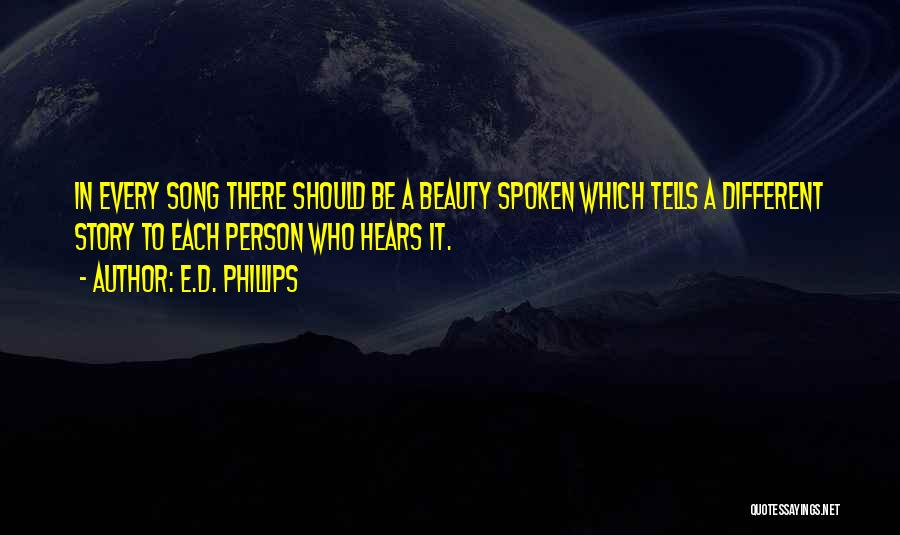 E.D. Phillips Quotes: In Every Song There Should Be A Beauty Spoken Which Tells A Different Story To Each Person Who Hears It.