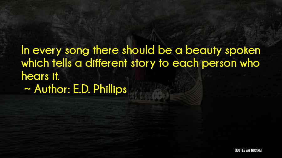 E.D. Phillips Quotes: In Every Song There Should Be A Beauty Spoken Which Tells A Different Story To Each Person Who Hears It.