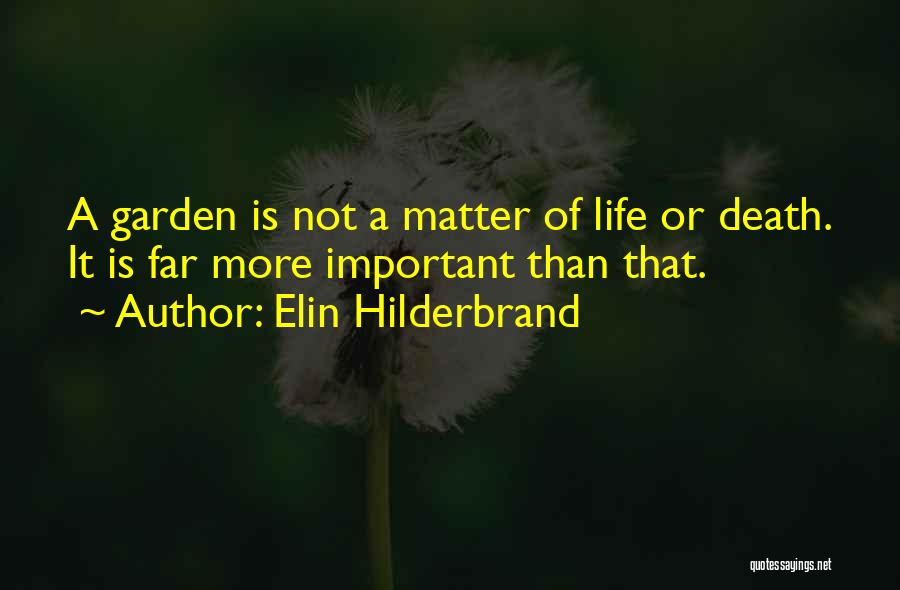 Elin Hilderbrand Quotes: A Garden Is Not A Matter Of Life Or Death. It Is Far More Important Than That.