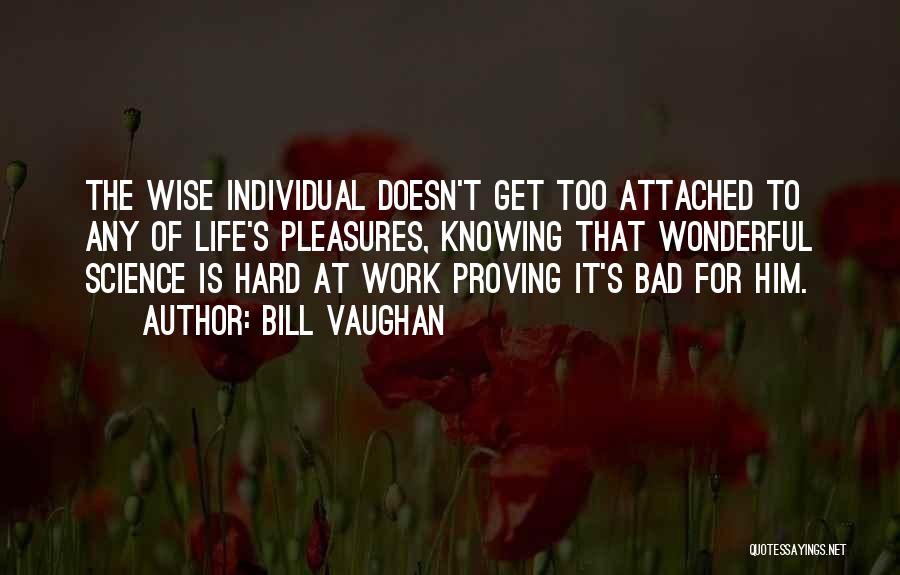 Bill Vaughan Quotes: The Wise Individual Doesn't Get Too Attached To Any Of Life's Pleasures, Knowing That Wonderful Science Is Hard At Work