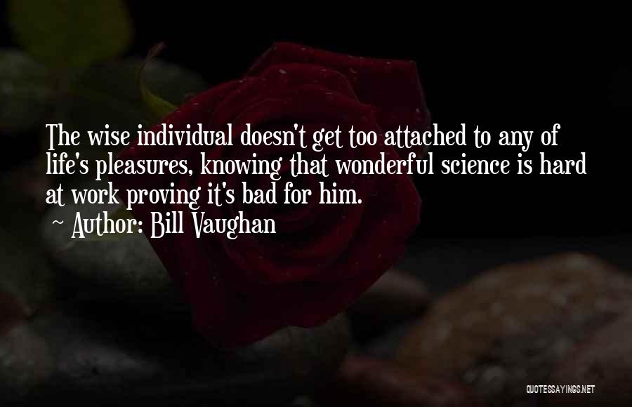 Bill Vaughan Quotes: The Wise Individual Doesn't Get Too Attached To Any Of Life's Pleasures, Knowing That Wonderful Science Is Hard At Work