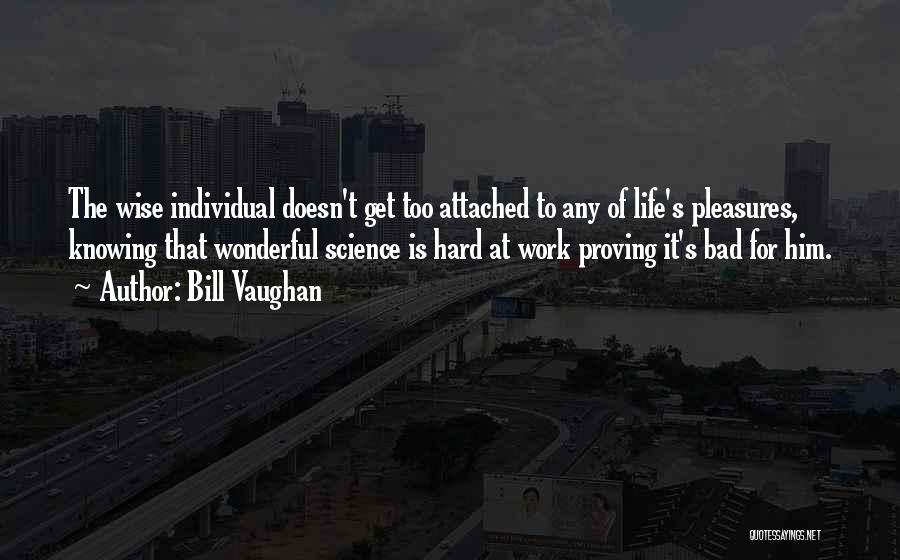 Bill Vaughan Quotes: The Wise Individual Doesn't Get Too Attached To Any Of Life's Pleasures, Knowing That Wonderful Science Is Hard At Work