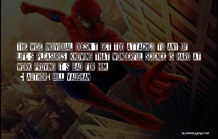 Bill Vaughan Quotes: The Wise Individual Doesn't Get Too Attached To Any Of Life's Pleasures, Knowing That Wonderful Science Is Hard At Work