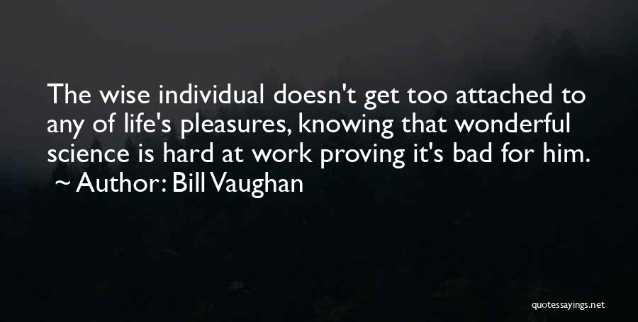 Bill Vaughan Quotes: The Wise Individual Doesn't Get Too Attached To Any Of Life's Pleasures, Knowing That Wonderful Science Is Hard At Work