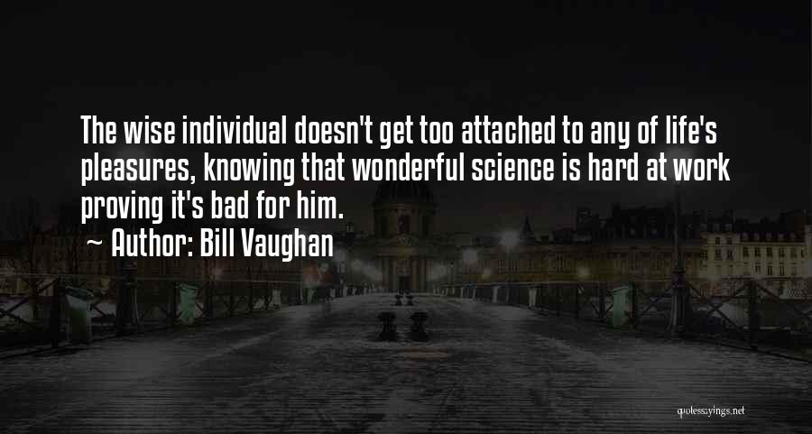 Bill Vaughan Quotes: The Wise Individual Doesn't Get Too Attached To Any Of Life's Pleasures, Knowing That Wonderful Science Is Hard At Work