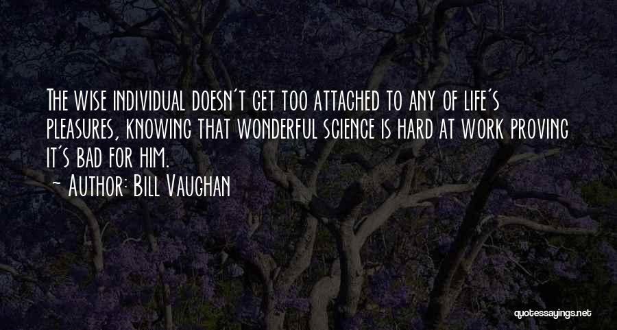 Bill Vaughan Quotes: The Wise Individual Doesn't Get Too Attached To Any Of Life's Pleasures, Knowing That Wonderful Science Is Hard At Work