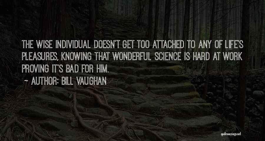 Bill Vaughan Quotes: The Wise Individual Doesn't Get Too Attached To Any Of Life's Pleasures, Knowing That Wonderful Science Is Hard At Work