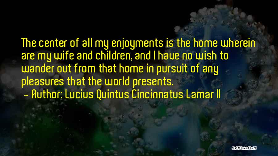 Lucius Quintus Cincinnatus Lamar II Quotes: The Center Of All My Enjoyments Is The Home Wherein Are My Wife And Children, And I Have No Wish