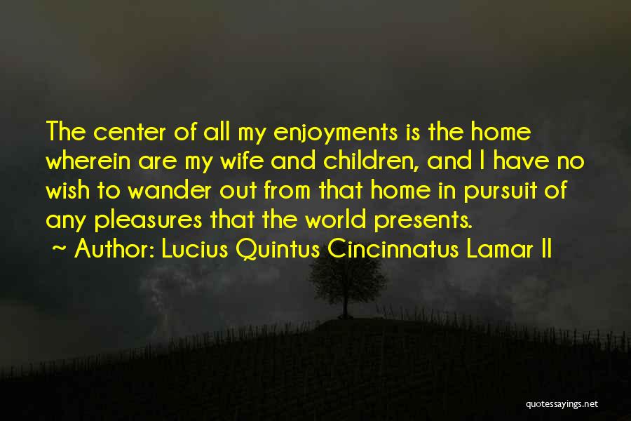 Lucius Quintus Cincinnatus Lamar II Quotes: The Center Of All My Enjoyments Is The Home Wherein Are My Wife And Children, And I Have No Wish