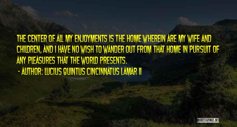 Lucius Quintus Cincinnatus Lamar II Quotes: The Center Of All My Enjoyments Is The Home Wherein Are My Wife And Children, And I Have No Wish