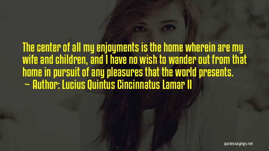 Lucius Quintus Cincinnatus Lamar II Quotes: The Center Of All My Enjoyments Is The Home Wherein Are My Wife And Children, And I Have No Wish