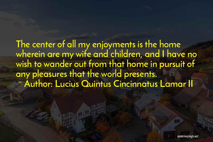 Lucius Quintus Cincinnatus Lamar II Quotes: The Center Of All My Enjoyments Is The Home Wherein Are My Wife And Children, And I Have No Wish