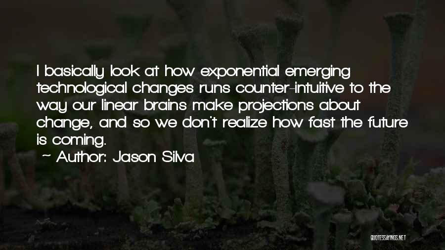 Jason Silva Quotes: I Basically Look At How Exponential Emerging Technological Changes Runs Counter-intuitive To The Way Our Linear Brains Make Projections About