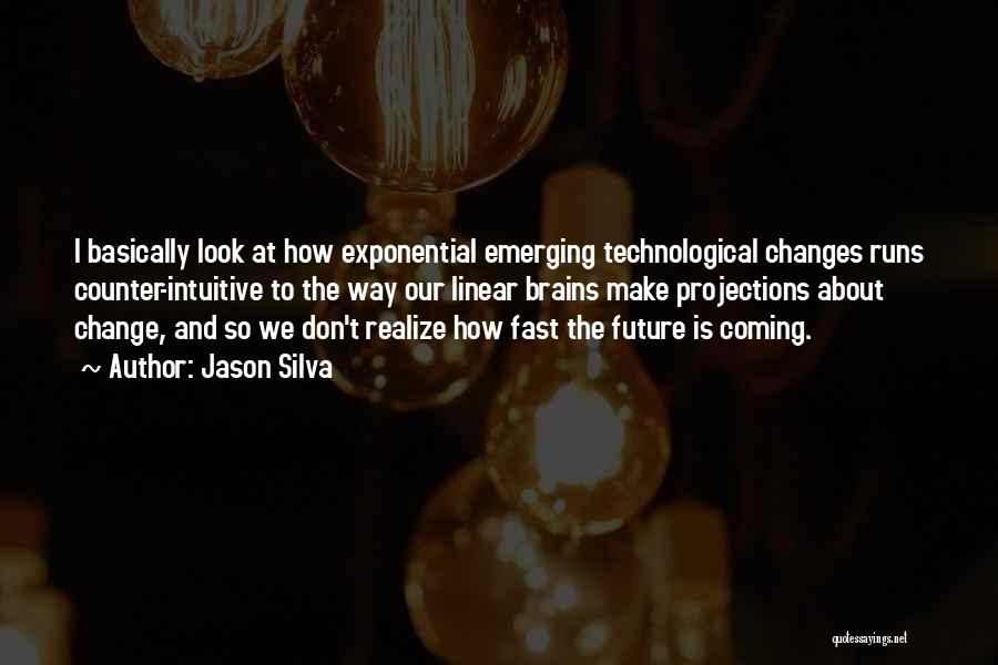 Jason Silva Quotes: I Basically Look At How Exponential Emerging Technological Changes Runs Counter-intuitive To The Way Our Linear Brains Make Projections About