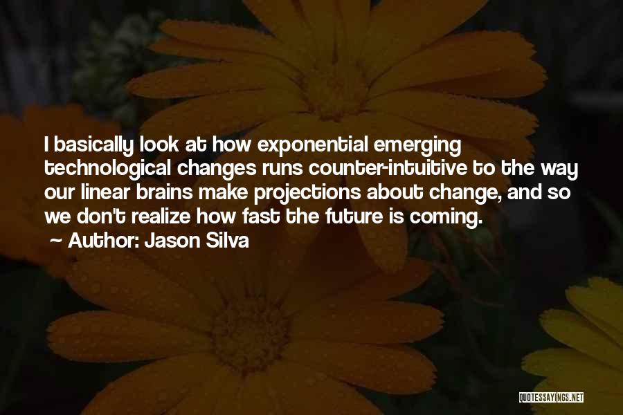 Jason Silva Quotes: I Basically Look At How Exponential Emerging Technological Changes Runs Counter-intuitive To The Way Our Linear Brains Make Projections About