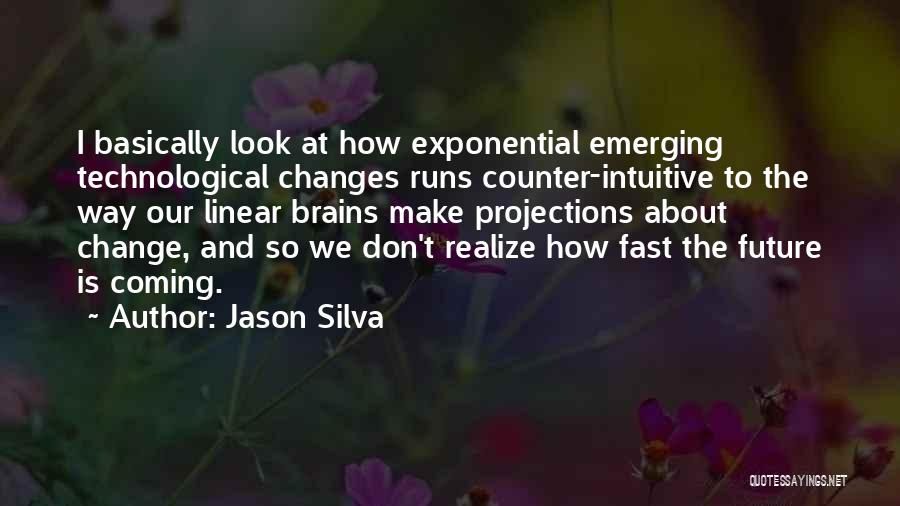Jason Silva Quotes: I Basically Look At How Exponential Emerging Technological Changes Runs Counter-intuitive To The Way Our Linear Brains Make Projections About
