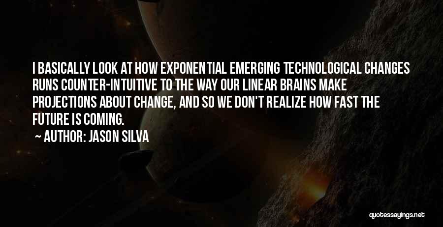 Jason Silva Quotes: I Basically Look At How Exponential Emerging Technological Changes Runs Counter-intuitive To The Way Our Linear Brains Make Projections About