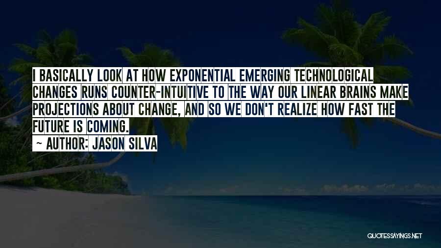 Jason Silva Quotes: I Basically Look At How Exponential Emerging Technological Changes Runs Counter-intuitive To The Way Our Linear Brains Make Projections About