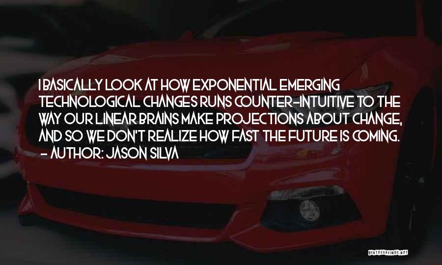 Jason Silva Quotes: I Basically Look At How Exponential Emerging Technological Changes Runs Counter-intuitive To The Way Our Linear Brains Make Projections About