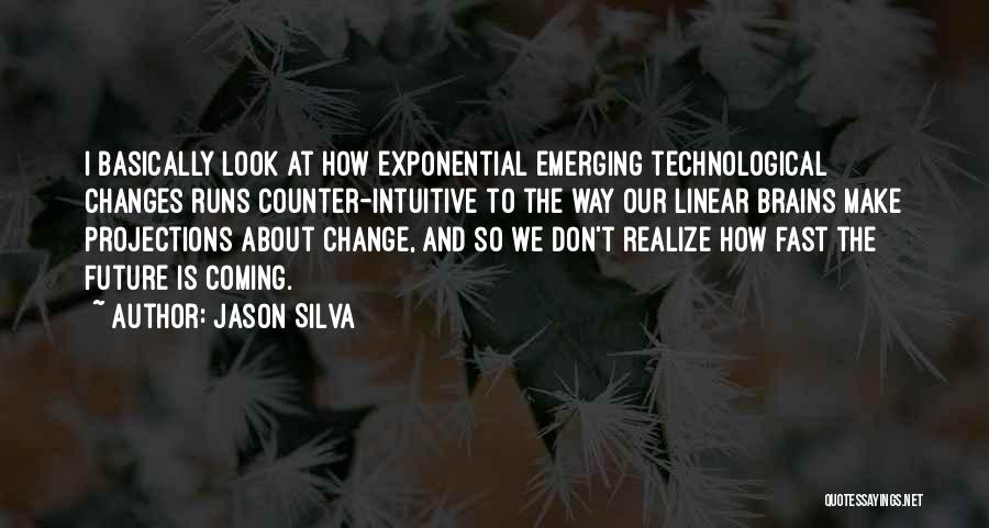 Jason Silva Quotes: I Basically Look At How Exponential Emerging Technological Changes Runs Counter-intuitive To The Way Our Linear Brains Make Projections About