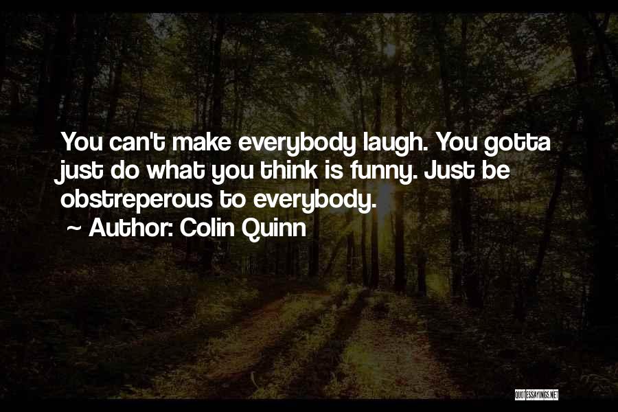 Colin Quinn Quotes: You Can't Make Everybody Laugh. You Gotta Just Do What You Think Is Funny. Just Be Obstreperous To Everybody.