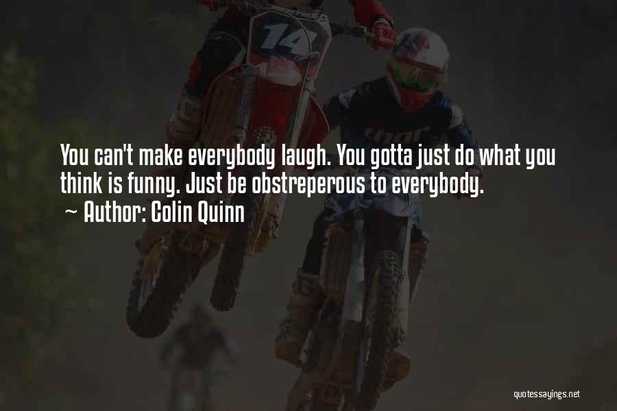 Colin Quinn Quotes: You Can't Make Everybody Laugh. You Gotta Just Do What You Think Is Funny. Just Be Obstreperous To Everybody.