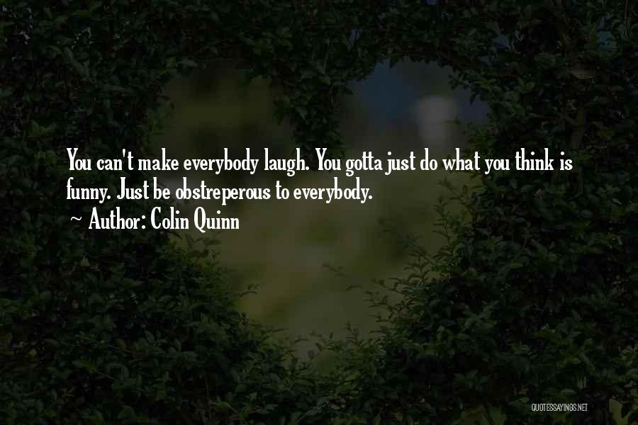 Colin Quinn Quotes: You Can't Make Everybody Laugh. You Gotta Just Do What You Think Is Funny. Just Be Obstreperous To Everybody.