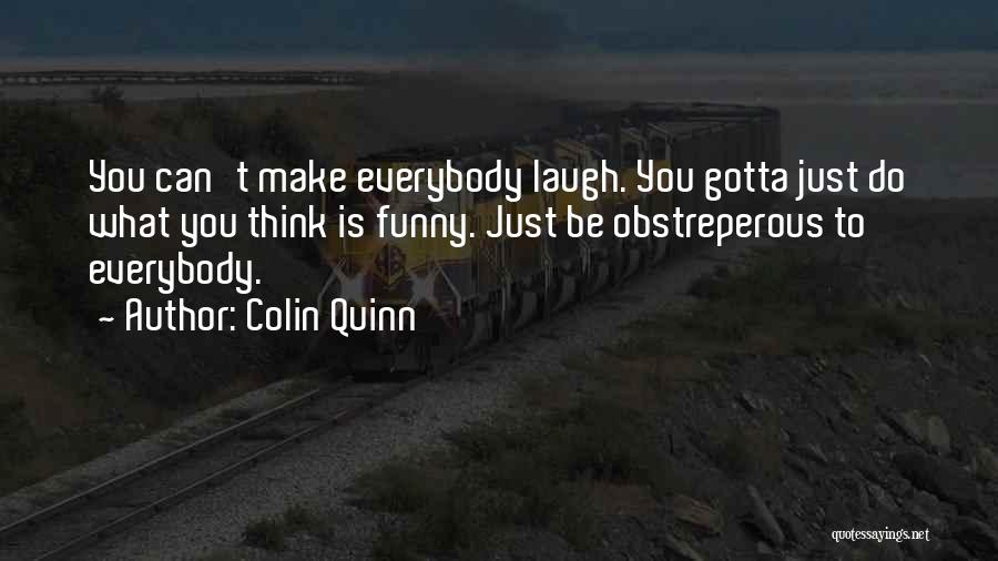 Colin Quinn Quotes: You Can't Make Everybody Laugh. You Gotta Just Do What You Think Is Funny. Just Be Obstreperous To Everybody.