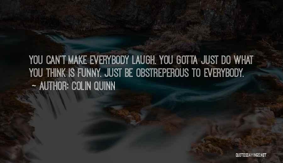 Colin Quinn Quotes: You Can't Make Everybody Laugh. You Gotta Just Do What You Think Is Funny. Just Be Obstreperous To Everybody.
