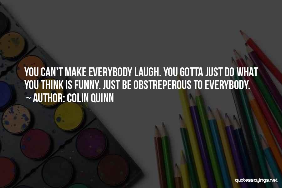 Colin Quinn Quotes: You Can't Make Everybody Laugh. You Gotta Just Do What You Think Is Funny. Just Be Obstreperous To Everybody.