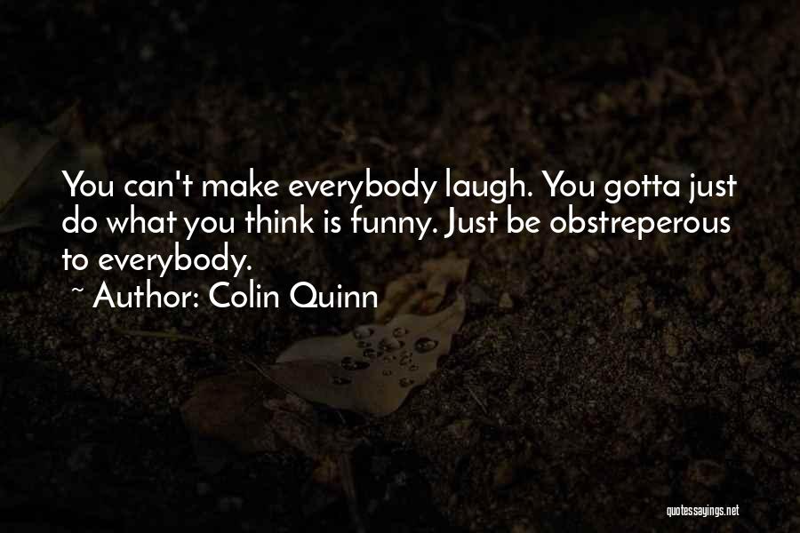 Colin Quinn Quotes: You Can't Make Everybody Laugh. You Gotta Just Do What You Think Is Funny. Just Be Obstreperous To Everybody.