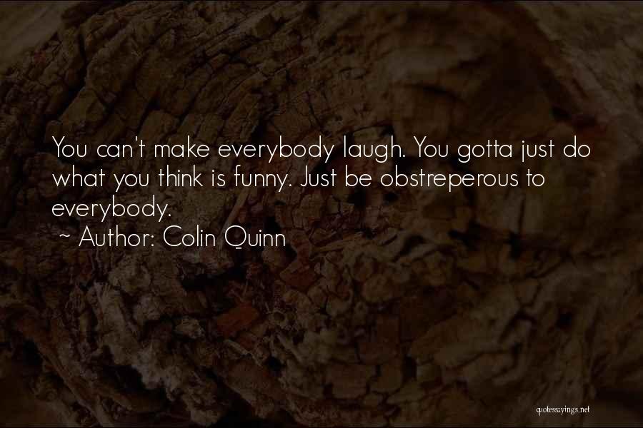 Colin Quinn Quotes: You Can't Make Everybody Laugh. You Gotta Just Do What You Think Is Funny. Just Be Obstreperous To Everybody.