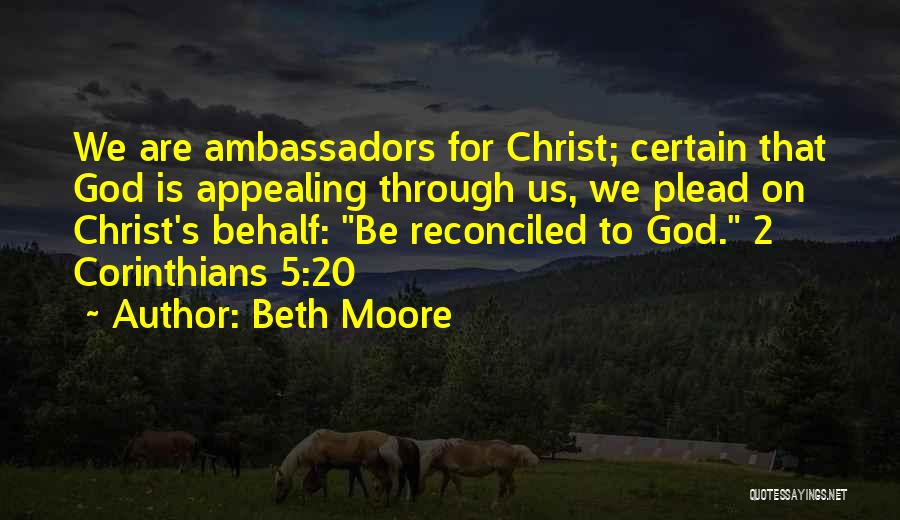 Beth Moore Quotes: We Are Ambassadors For Christ; Certain That God Is Appealing Through Us, We Plead On Christ's Behalf: Be Reconciled To