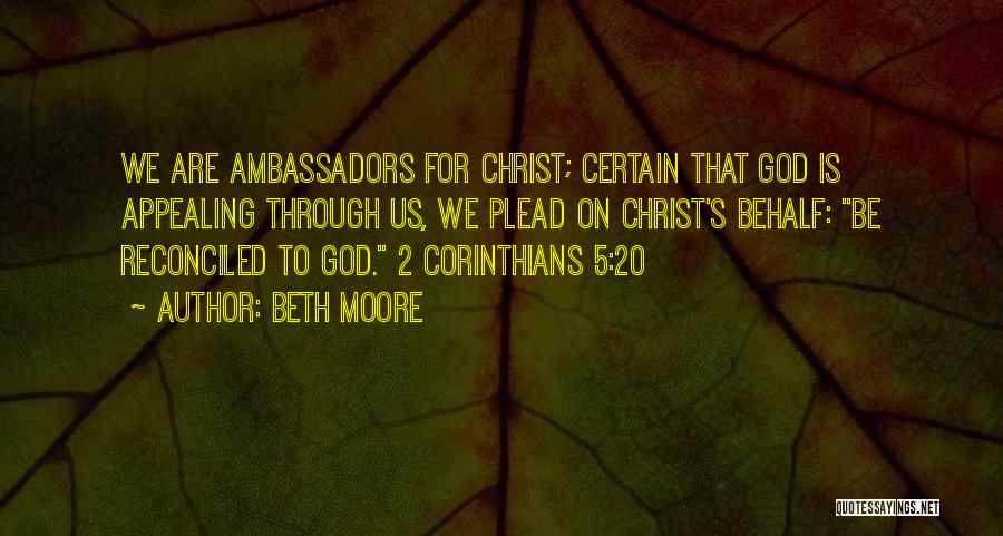 Beth Moore Quotes: We Are Ambassadors For Christ; Certain That God Is Appealing Through Us, We Plead On Christ's Behalf: Be Reconciled To